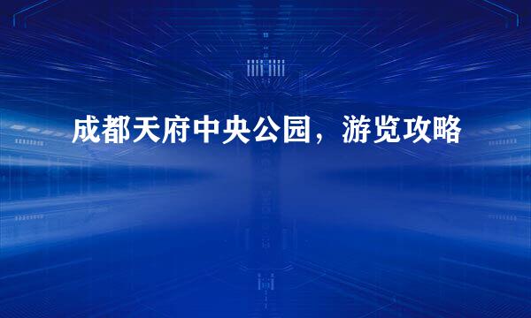 成都天府中央公园，游览攻略