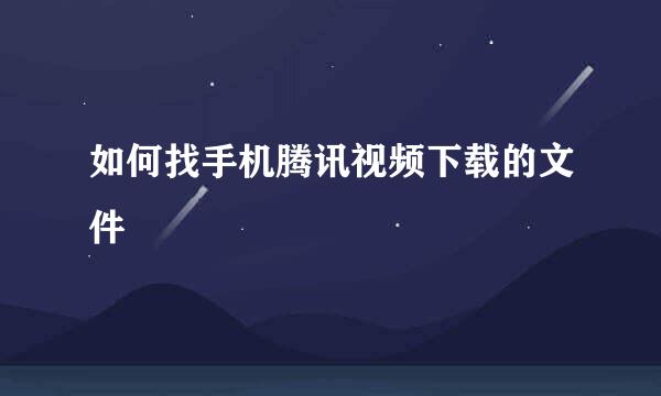 如何找手机腾讯视频下载的文件