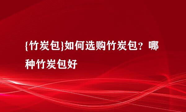 {竹炭包}如何选购竹炭包？哪种竹炭包好