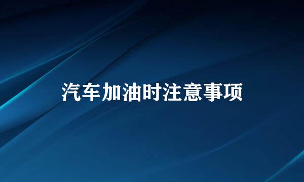 汽车加油时注意事项