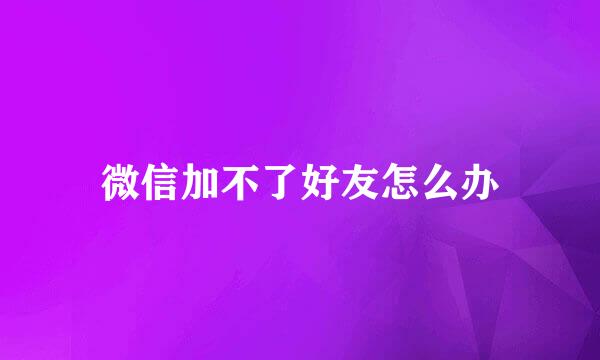 微信加不了好友怎么办