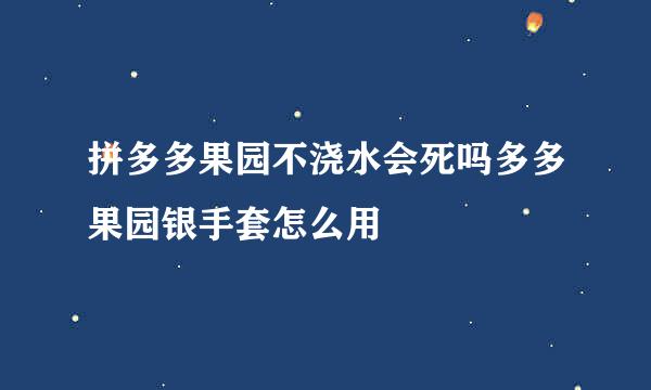 拼多多果园不浇水会死吗多多果园银手套怎么用