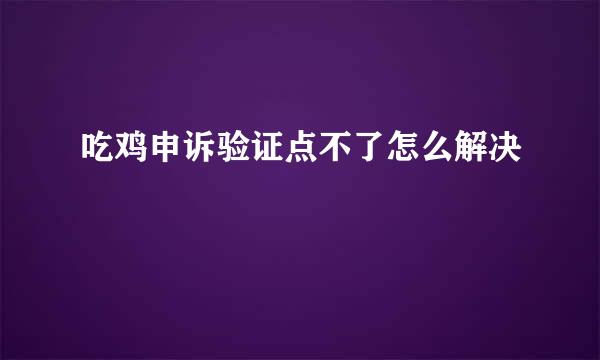 吃鸡申诉验证点不了怎么解决