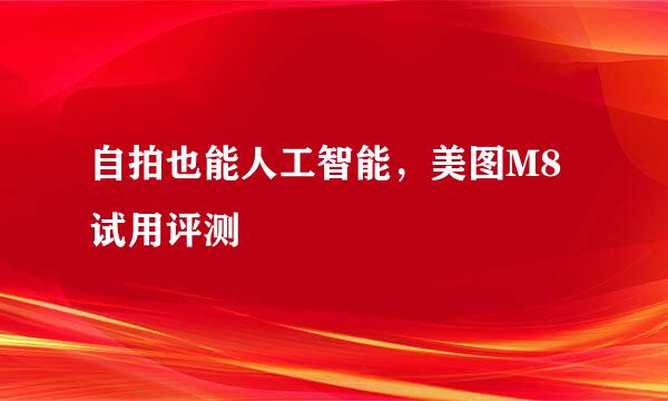 自拍也能人工智能，美图M8试用评测