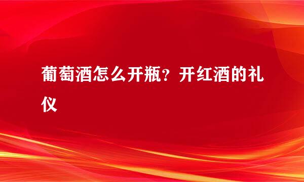 葡萄酒怎么开瓶？开红酒的礼仪