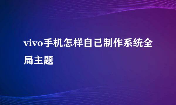 vivo手机怎样自己制作系统全局主题