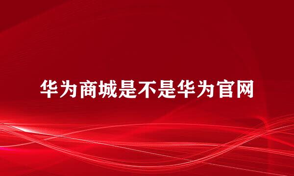 华为商城是不是华为官网