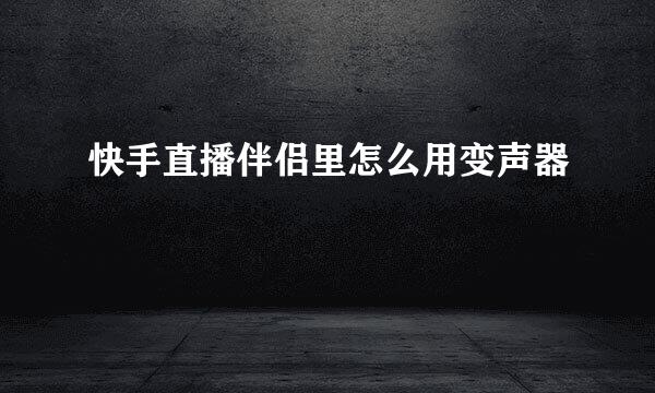 快手直播伴侣里怎么用变声器