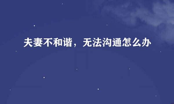 夫妻不和谐，无法沟通怎么办