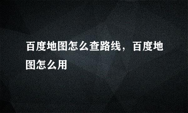 百度地图怎么查路线，百度地图怎么用