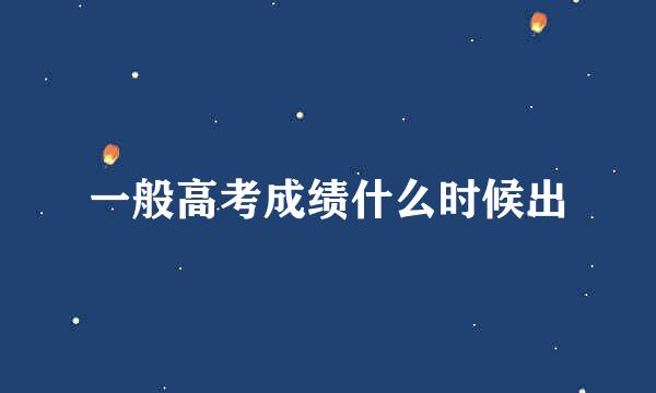 一般高考成绩什么时候出