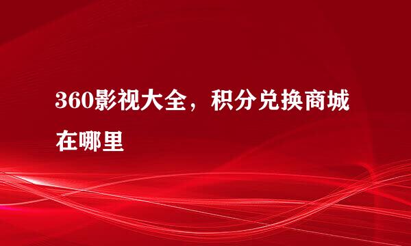360影视大全，积分兑换商城在哪里