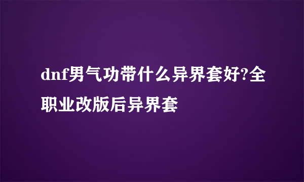 dnf男气功带什么异界套好?全职业改版后异界套