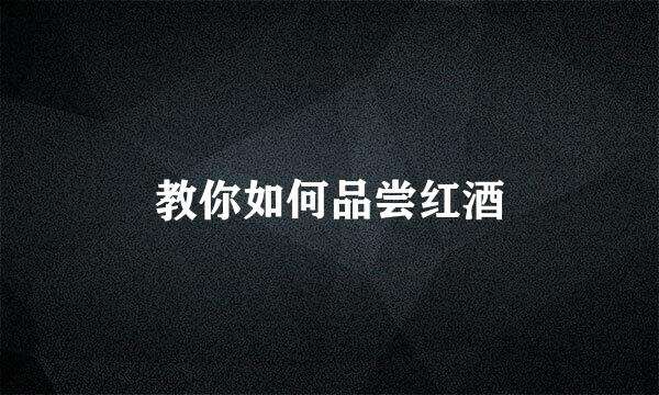 教你如何品尝红酒