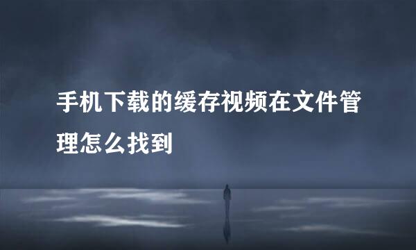 手机下载的缓存视频在文件管理怎么找到