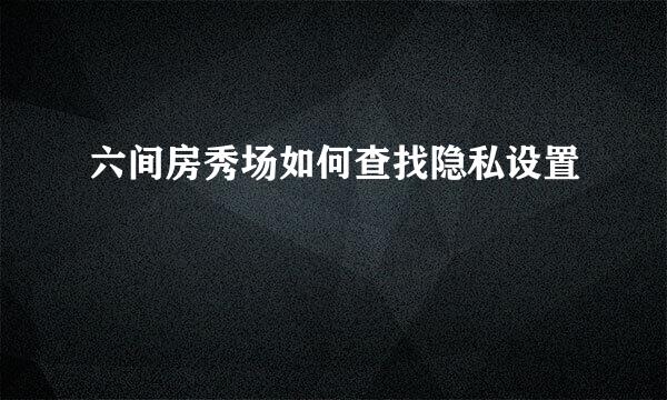 六间房秀场如何查找隐私设置