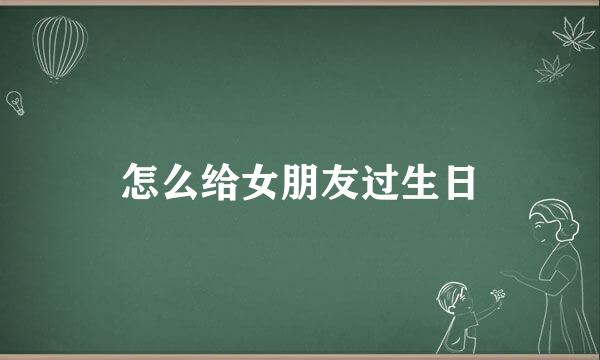 怎么给女朋友过生日