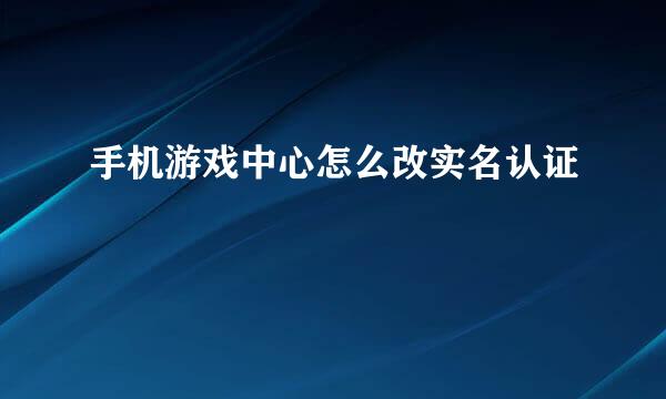 手机游戏中心怎么改实名认证