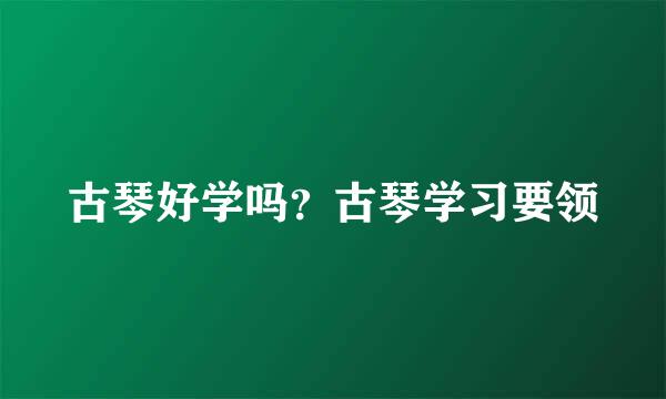 古琴好学吗?古琴学习要领