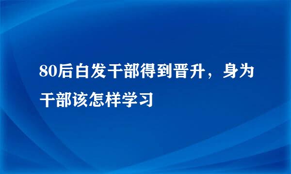 80后白发干部得到晋升，身为干部该怎样学习