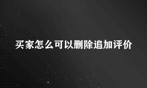 买家怎么可以删除追加评价