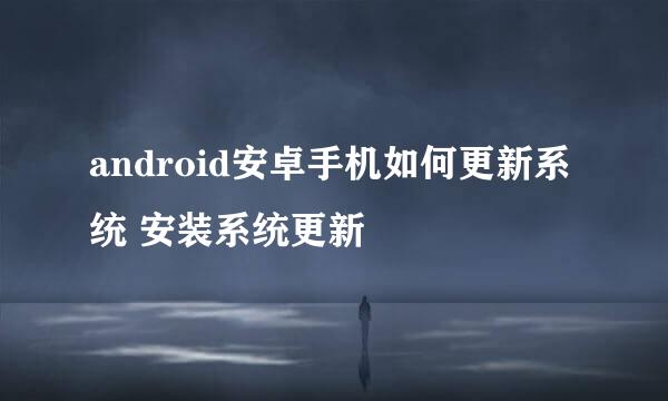 android安卓手机如何更新系统 安装系统更新