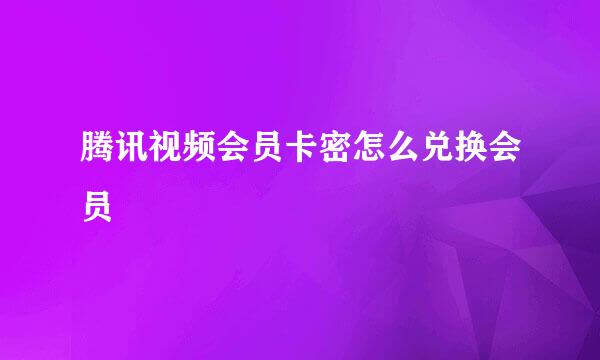 腾讯视频会员卡密怎么兑换会员