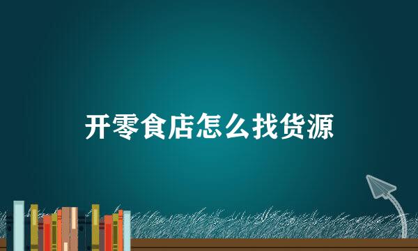 开零食店怎么找货源