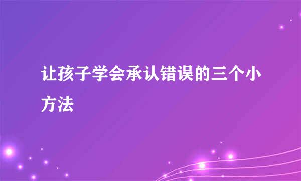 让孩子学会承认错误的三个小方法