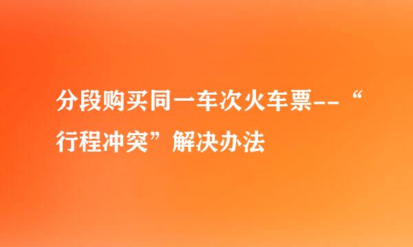 分段购买同一车次火车票--“行程冲突”解决办法