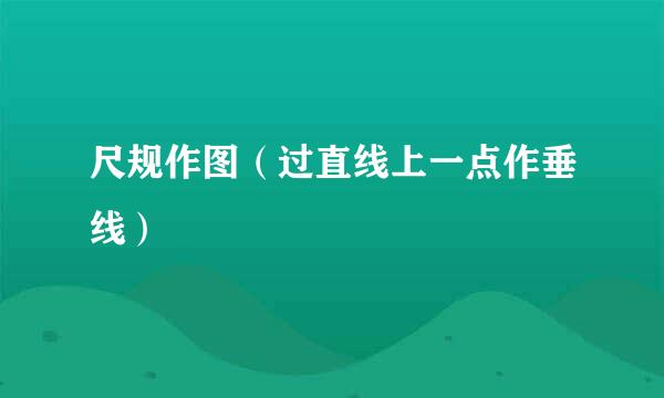 尺规作图（过直线上一点作垂线）