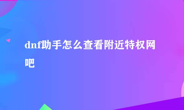 dnf助手怎么查看附近特权网吧