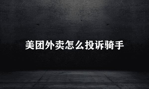 美团外卖怎么投诉骑手