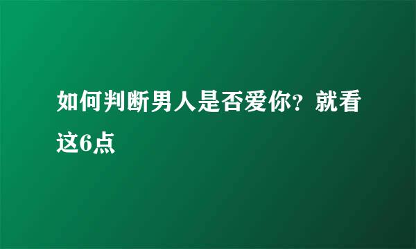 如何判断男人是否爱你？就看这6点