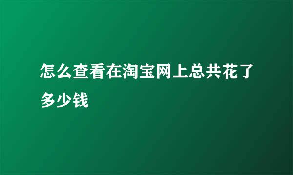 怎么查看在淘宝网上总共花了多少钱