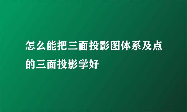 怎么能把三面投影图体系及点的三面投影学好