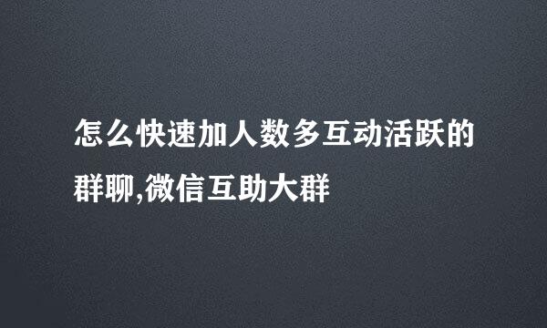 怎么快速加人数多互动活跃的群聊,微信互助大群