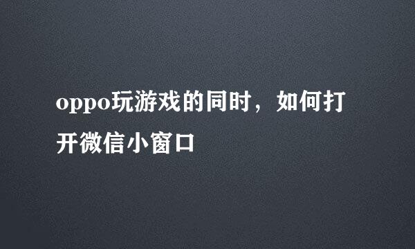 oppo玩游戏的同时，如何打开微信小窗口