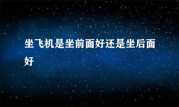 坐飞机是坐前面好还是坐后面好