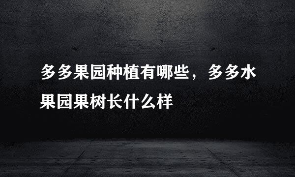 多多果园种植有哪些，多多水果园果树长什么样