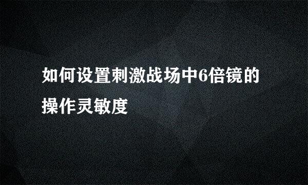 如何设置刺激战场中6倍镜的操作灵敏度