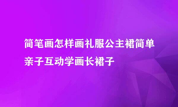 简笔画怎样画礼服公主裙简单亲子互动学画长裙子