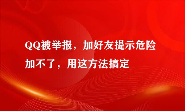 QQ被举报，加好友提示危险加不了，用这方法搞定