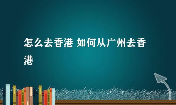 怎么去香港 如何从广州去香港