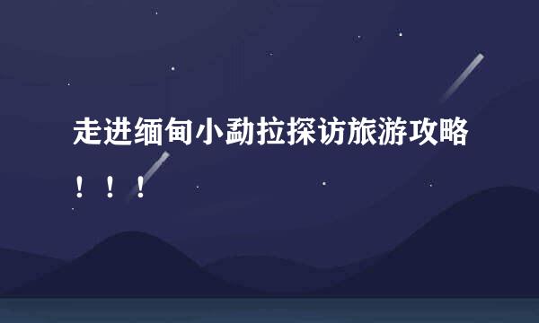 走进缅甸小勐拉探访旅游攻略！！！