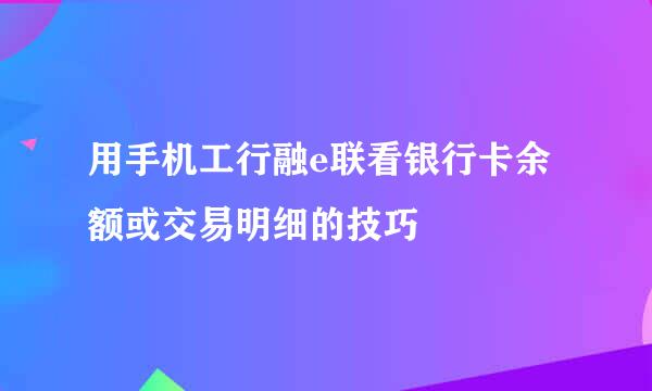 用手机工行融e联看银行卡余额或交易明细的技巧