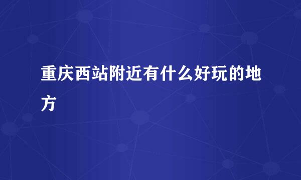 重庆西站附近有什么好玩的地方