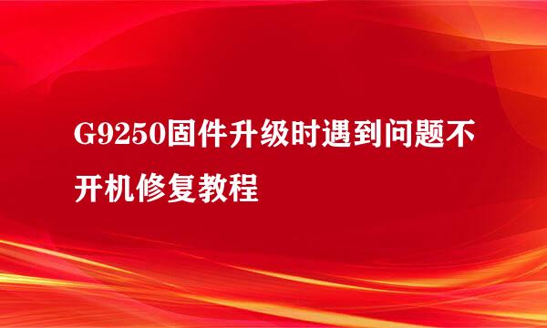 G9250固件升级时遇到问题不开机修复教程
