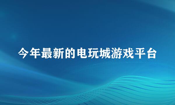 今年最新的电玩城游戏平台