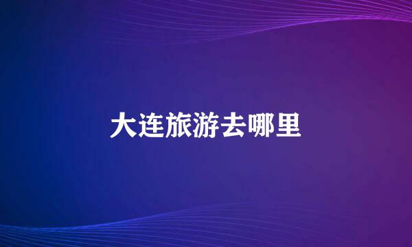 大连旅游去哪里